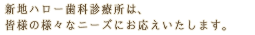 新地ハロー歯科診療所は、皆様の様々なニーズにお応えいたします。