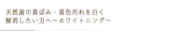 天然歯の黄ばみ・着色汚れを白く解消したい方へ　?ホワイトニング?