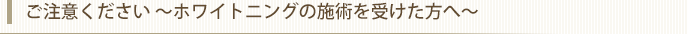 ご注意ください　?ホワイトニングの施術を受けた方へ?